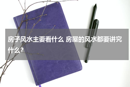 房子风水主要看什么 房屋的风水都要讲究什么？