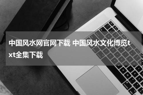 中国风水网官网下载 中国风水文化博览txt全集下载
