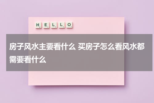 房子风水主要看什么 买房子怎么看风水都需要看什么