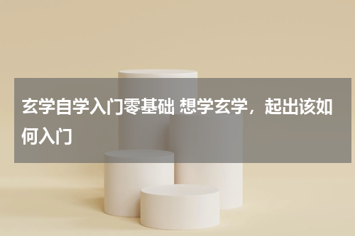 玄学自学入门零基础 想学玄学，起出该如何入门