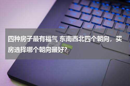 四种房子最有福气 东南西北四个朝向，买房选择哪个朝向最好？