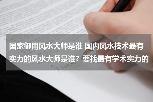 国家御用风水大师是谁 国内风水技术最有实力的风水大师是谁？要找最有学术实力的