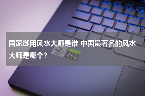 国家御用风水大师是谁 中国最著名的风水大师是哪个？