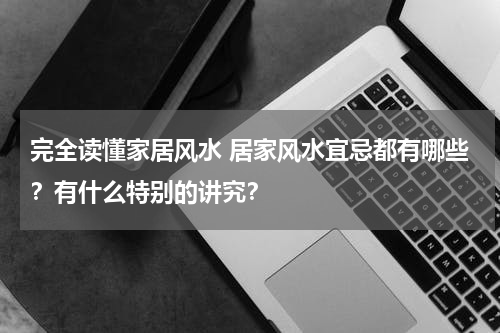 完全读懂家居风水 居家风水宜忌都有哪些？有什么特别的讲究？