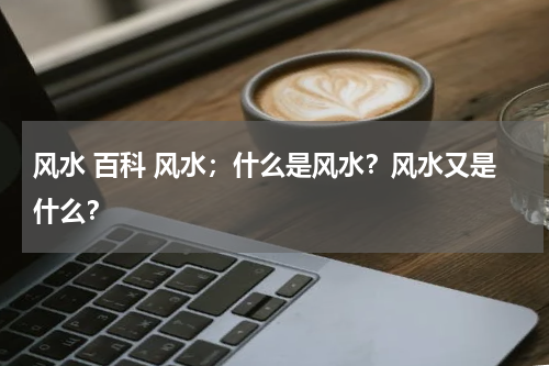 风水 百科 风水；什么是风水？风水又是什么？