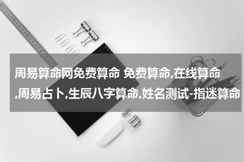 周易算命网免费算命 免费算命,在线算命,周易占卜,生辰八字算命,姓名测试-指迷算命