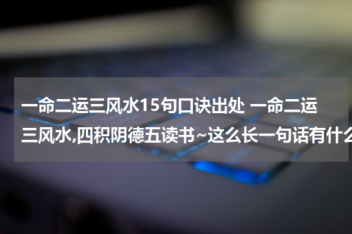 一命二运三风水15句口诀出处 一命二运三风水,四积阴德五读书~这么长一句话有什么典故出处吗？