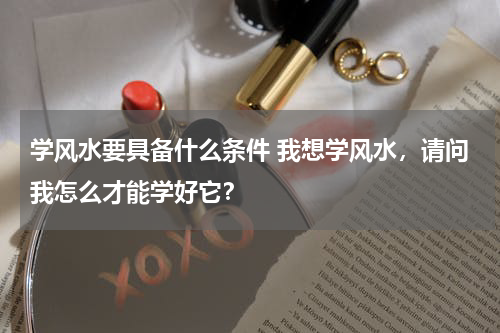 学风水要具备什么条件 我想学风水，请问我怎么才能学好它？