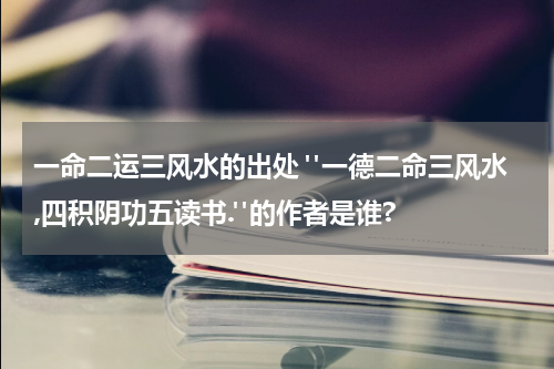 一命二运三风水的出处 "一德二命三风水,四积阴功五读书."的作者是谁?