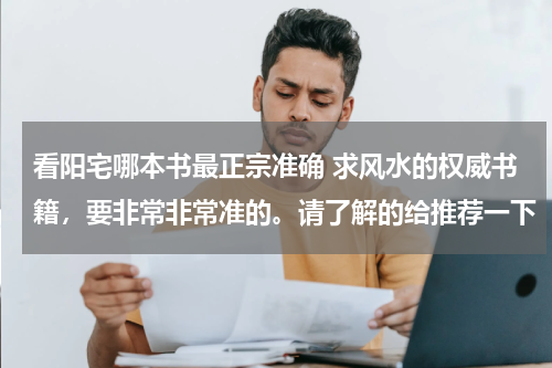 看阳宅哪本书最正宗准确 求风水的权威书籍，要非常非常准的。请了解的给推荐一下