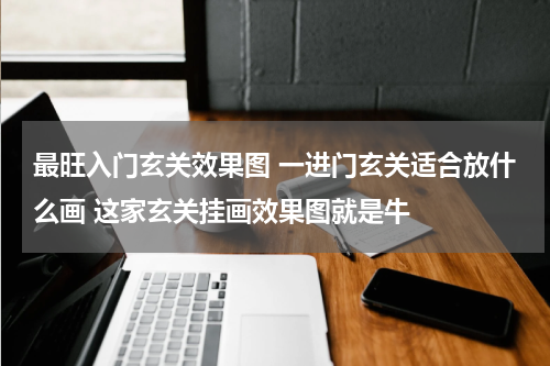 最旺入门玄关效果图 一进门玄关适合放什么画 这家玄关挂画效果图就是牛