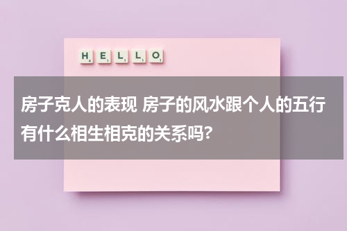 房子克人的表现 房子的风水跟个人的五行有什么相生相克的关系吗?