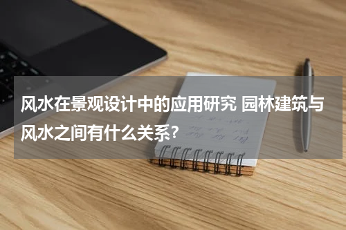 风水在景观设计中的应用研究 园林建筑与风水之间有什么关系？