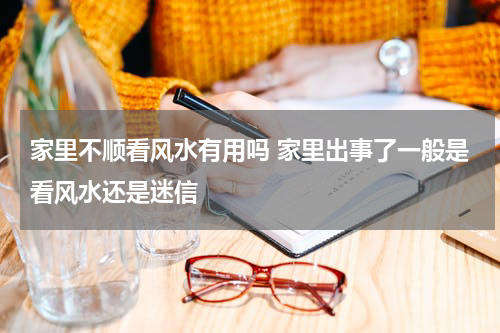 家里不顺看风水有用吗 家里出事了一般是看风水还是迷信