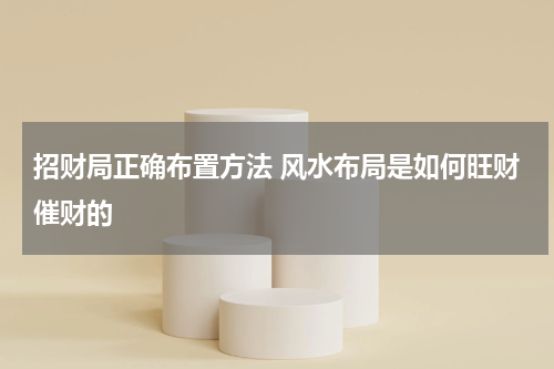 招财局正确布置方法 风水布局是如何旺财催财的