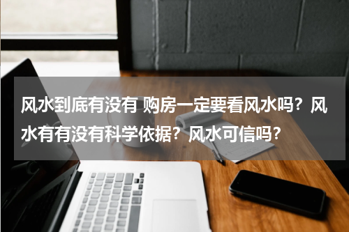 风水到底有没有 购房一定要看风水吗？风水有有没有科学依据？风水可信吗？