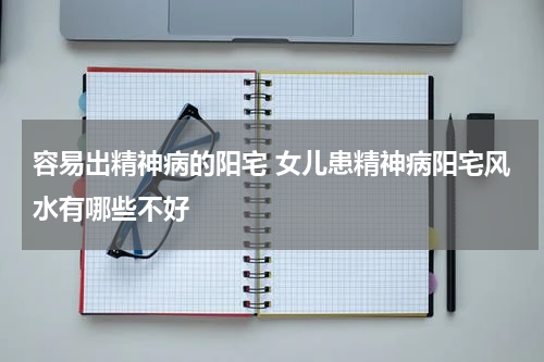 容易出精神病的阳宅 女儿患精神病阳宅风水有哪些不好