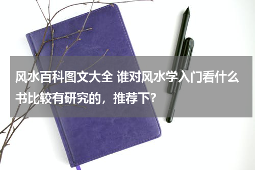风水百科图文大全 谁对风水学入门看什么书比较有研究的，推荐下？