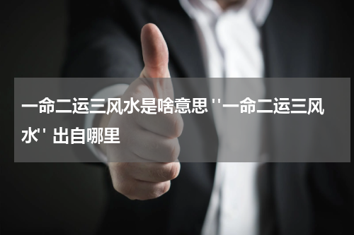 一命二运三风水是啥意思 "一命二运三风水" 出自哪里