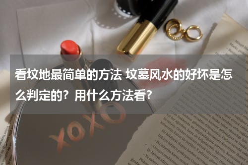 看坟地最简单的方法 坟墓风水的好坏是怎么判定的？用什么方法看？