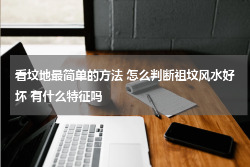 看坟地最简单的方法 怎么判断祖坟风水好坏 有什么特征吗