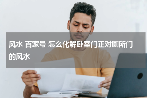 风水 百家号 怎么化解卧室门正对厕所门的风水