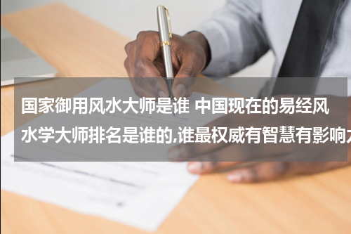 国家御用风水大师是谁 中国现在的易经风水学大师排名是谁的,谁最权威有智慧有影响力？