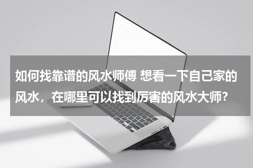 如何找靠谱的风水师傅 想看一下自己家的风水，在哪里可以找到厉害的风水大师？