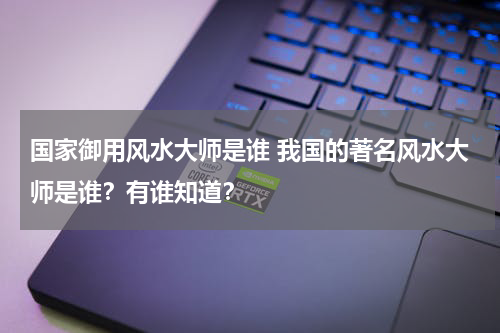 国家御用风水大师是谁 我国的著名风水大师是谁？有谁知道？