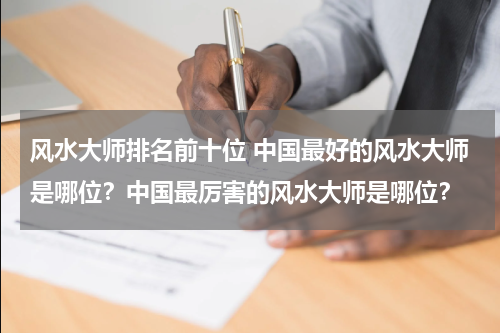 风水大师排名前十位 中国最好的风水大师是哪位？中国最厉害的风水大师是哪位？
