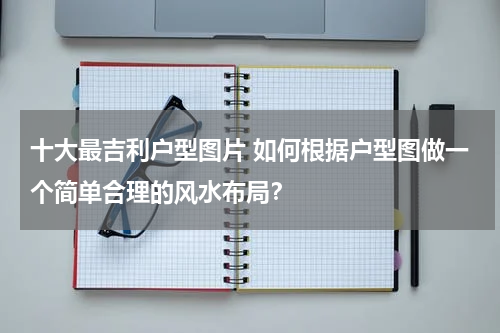 十大最吉利户型图片 如何根据户型图做一个简单合理的风水布局？