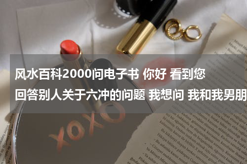 风水百科2000问电子书 你好 看到您回答别人关于六冲的问题 我想问 我和我男朋友冲不冲啊 ~ 男生1982年9月30 女生1988年7月20 谢