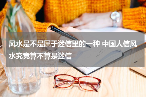 风水是不是属于迷信里的一种 中国人信风水究竟算不算是迷信