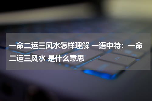 一命二运三风水怎样理解 一语中特：一命二运三风水 是什么意思