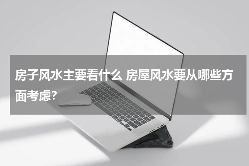 房子风水主要看什么 房屋风水要从哪些方面考虑？