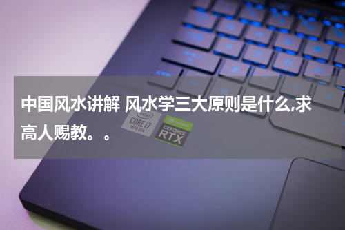 中国风水讲解 风水学三大原则是什么,求高人赐教。。