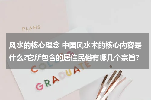 风水的核心理念 中国风水术的核心内容是什么?它所包含的居住民俗有哪几个宗旨?