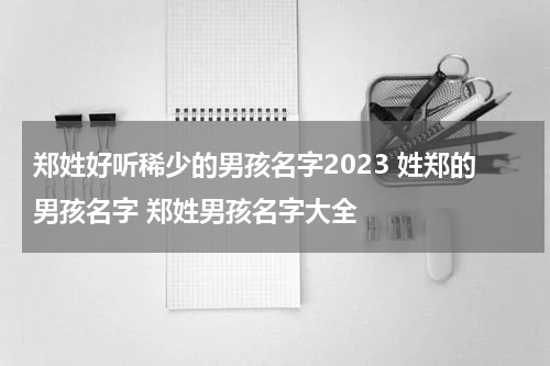 郑姓好听稀少的男孩名字2023 姓郑的男孩名字 郑姓男孩名字大全