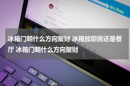 冰箱门朝什么方向聚财 冰箱放厨房还是餐厅 冰箱门朝什么方向聚财