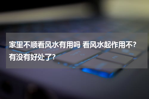 家里不顺看风水有用吗 看风水起作用不？有没有好处了？