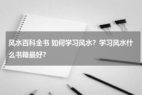 风水百科全书 如何学习风水？学习风水什么书籍最好？