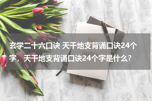玄学二十六口诀 天干地支背诵口诀24个字，天干地支背诵口诀24个字是什么？