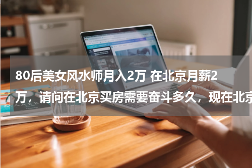 80后美女风水师月入2万 在北京月薪2万，请问在北京买房需要奋斗多久，现在北京房价平均多少？
