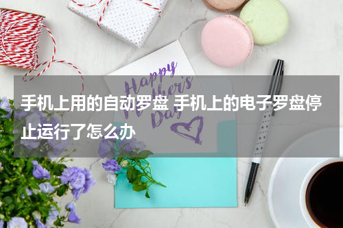 手机上用的自动罗盘 手机上的电子罗盘停止运行了怎么办