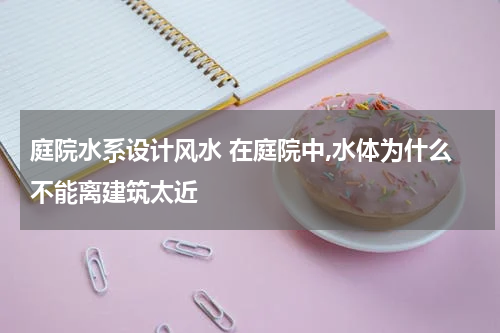 庭院水系设计风水 在庭院中,水体为什么不能离建筑太近
