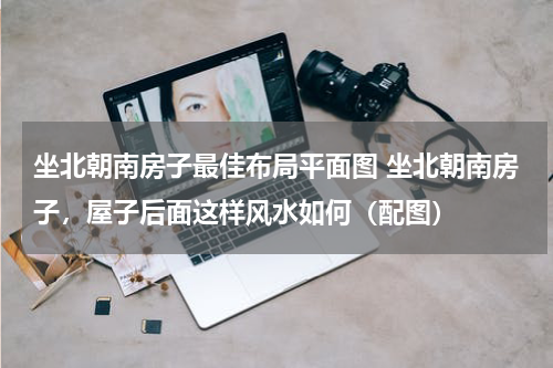 坐北朝南房子最佳布局平面图 坐北朝南房子，屋子后面这样风水如何（配图）