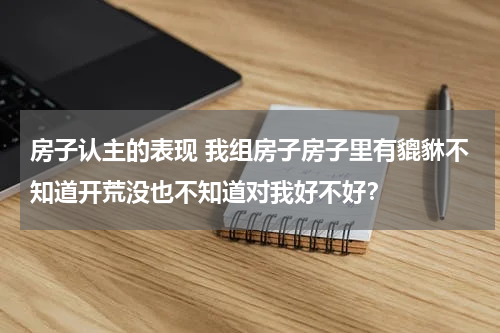 房子认主的表现 我组房子房子里有貔貅不知道开荒没也不知道对我好不好？