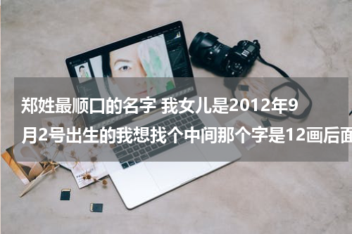 郑姓最顺口的名字 我女儿是2012年9月2号出生的我想找个中间那个字是12画后面哪个字是4画的郑姓女孩名（繁体），如郑雯月。
