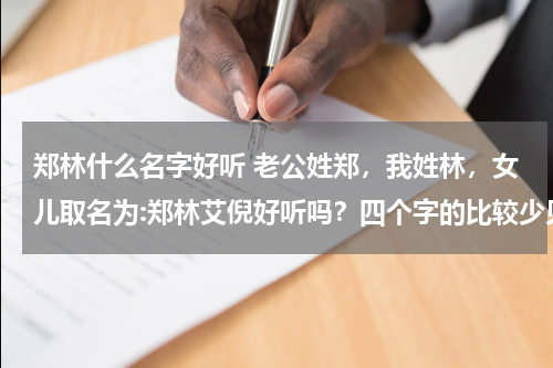 郑林什么名字好听 老公姓郑，我姓林，女儿取名为:郑林艾倪好听吗？四个字的比较少见。