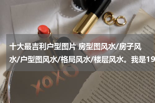 十大最吉利户型图片 房型图风水/房子风水/户型图风水/格局风水/楼层风水。我是1988年生人。是大林木命。这个楼是高层